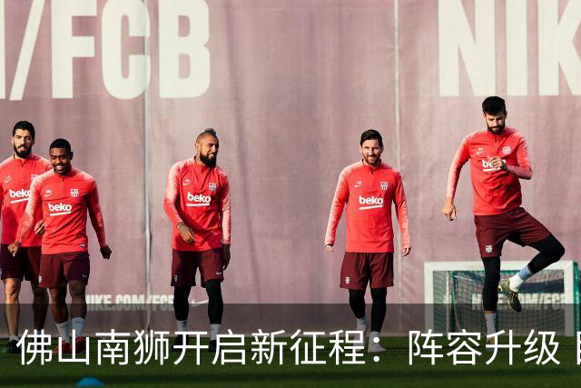 佛山南狮开启新征程：阵容升级 目标中甲前八