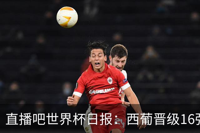 直播吧世界杯日报：西葡晋级16强！高科技抢戏 C罗收获淘汰赛首球