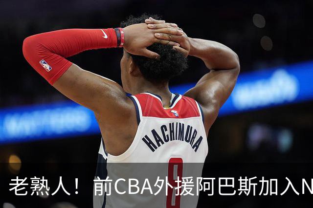 老熟人！前CBA外援阿巴斯加入NBL上海玄鸟队教练组