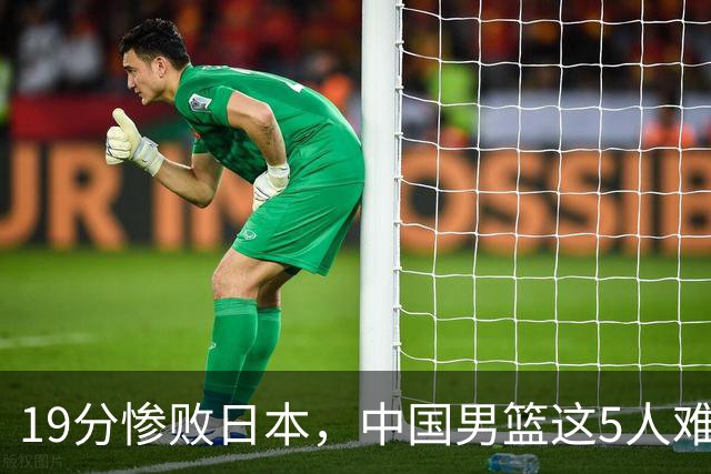 19分惨败日本，中国男篮这5人难辞其咎，输球绝非是一个人的责任