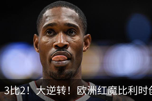 3比2！大逆转！欧洲红魔比利时创造历史，美国男足的小动作没用